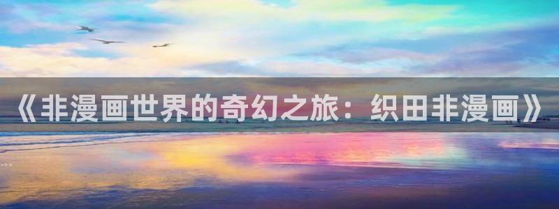 51漫画软件app下载：《非漫画世界的奇幻之旅：织田非漫画》