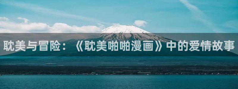 51漫画轻量版下载版免费版：耽美与冒险：《耽美啪啪漫画》中的爱情故事