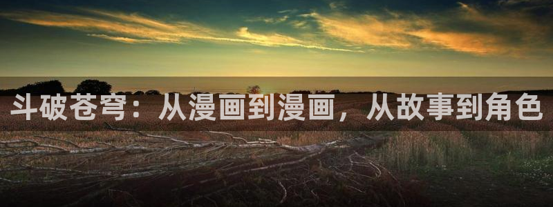 51漫画app免费：斗破苍穹：从漫画到漫画，从故事到角色
